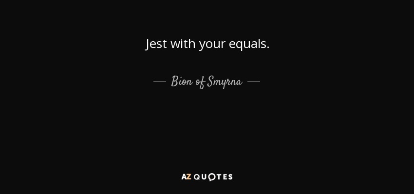 Jest with your equals. - Bion of Smyrna