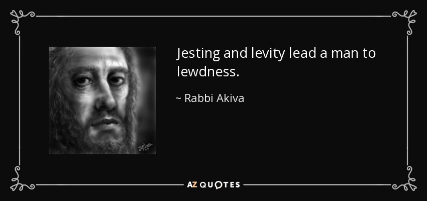 Jesting and levity lead a man to lewdness. - Rabbi Akiva