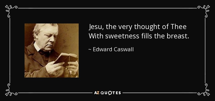 Jesu, the very thought of Thee With sweetness fills the breast. - Edward Caswall