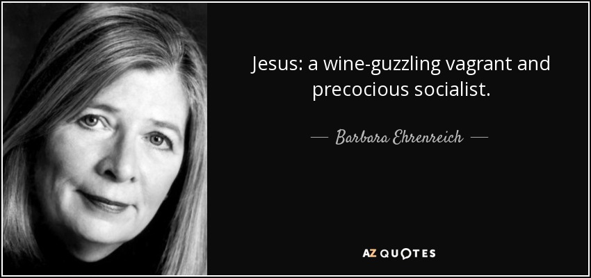 Jesus: a wine-guzzling vagrant and precocious socialist. - Barbara Ehrenreich
