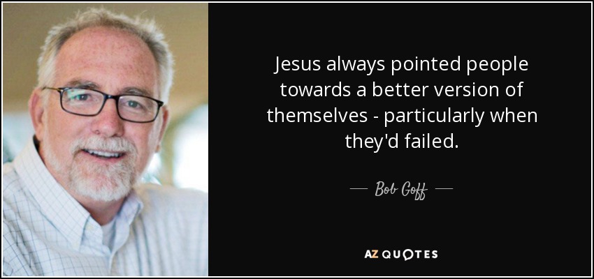 Jesus always pointed people towards a better version of themselves - particularly when they'd failed. - Bob Goff