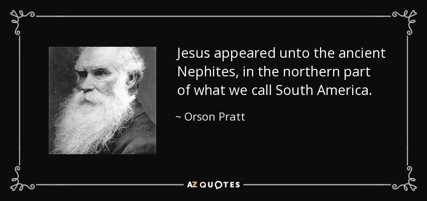 Jesus appeared unto the ancient Nephites, in the northern part of what we call South America. - Orson Pratt