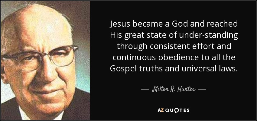 Jesus became a God and reached His great state of under-standing through consistent effort and continuous obedience to all the Gospel truths and universal laws. - Milton R. Hunter