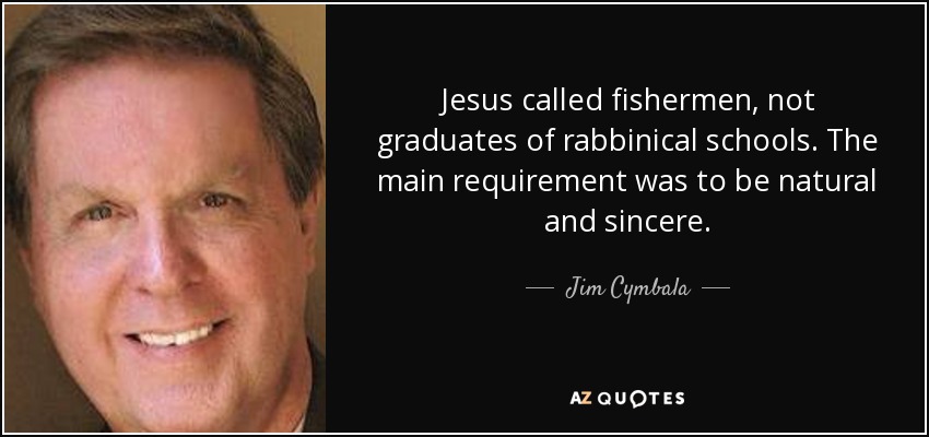 Jesus called fishermen, not graduates of rabbinical schools. The main requirement was to be natural and sincere. - Jim Cymbala