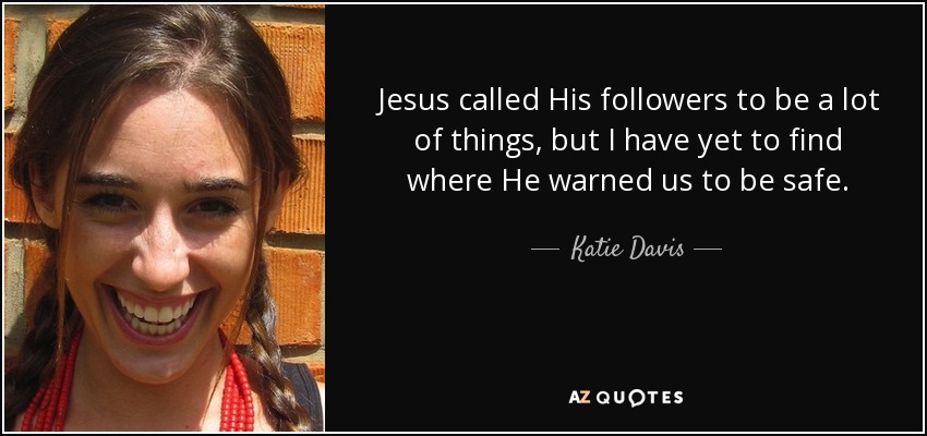 Jesus called His followers to be a lot of things, but I have yet to find where He warned us to be safe. - Katie Davis