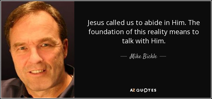 Jesus called us to abide in Him. The foundation of this reality means to talk with Him. - Mike Bickle