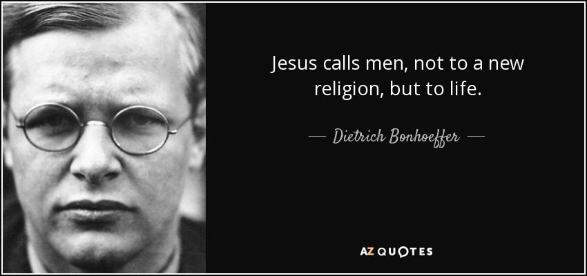 Jesus calls men, not to a new religion, but to life. - Dietrich Bonhoeffer
