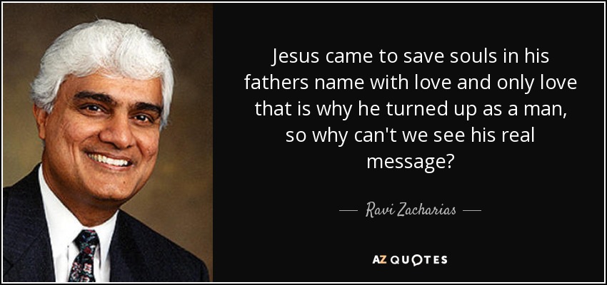 Jesus came to save souls in his fathers name with love and only love that is why he turned up as a man, so why can't we see his real message? - Ravi Zacharias
