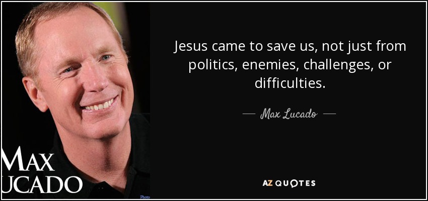 Jesus came to save us, not just from politics, enemies, challenges, or difficulties. - Max Lucado