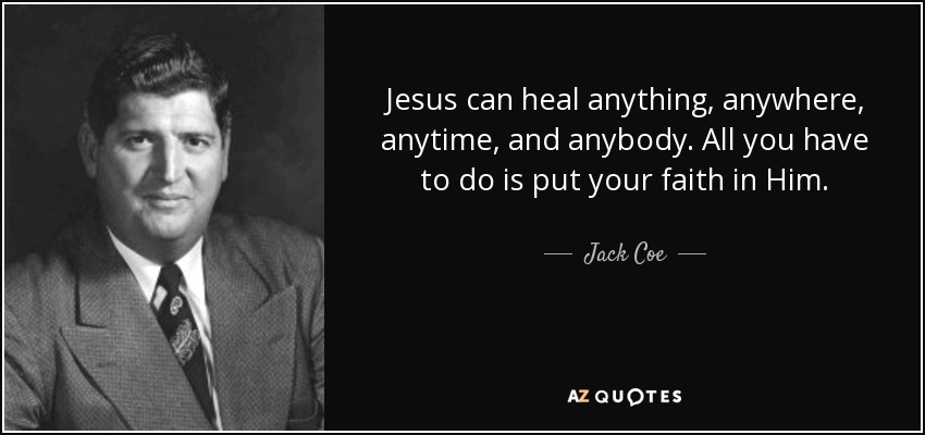 Jesus can heal anything, anywhere, anytime, and anybody. All you have to do is put your faith in Him. - Jack Coe