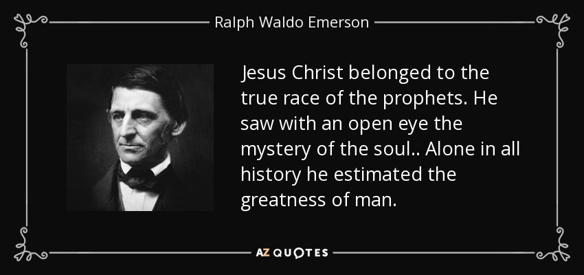 Jesus Christ belonged to the true race of the prophets. He saw with an open eye the mystery of the soul. . Alone in all history he estimated the greatness of man. - Ralph Waldo Emerson