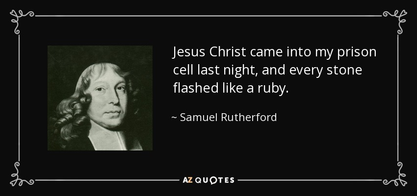 Jesus Christ came into my prison cell last night, and every stone flashed like a ruby. - Samuel Rutherford