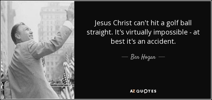 Jesus Christ can't hit a golf ball straight. It's virtually impossible - at best it's an accident. - Ben Hogan