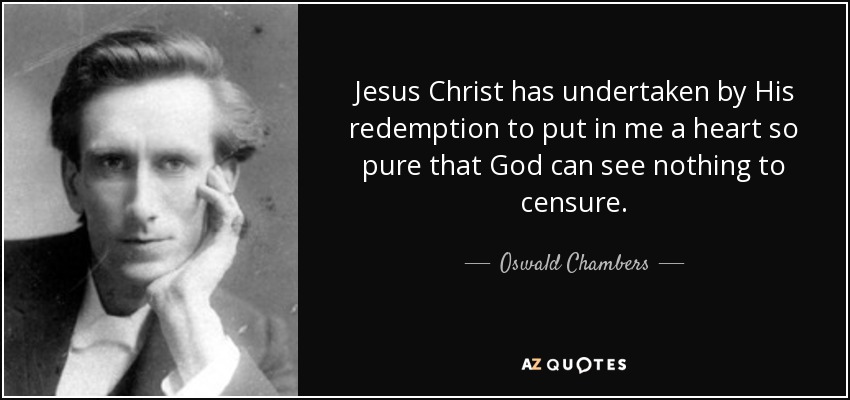 Jesus Christ has undertaken by His redemption to put in me a heart so pure that God can see nothing to censure. - Oswald Chambers