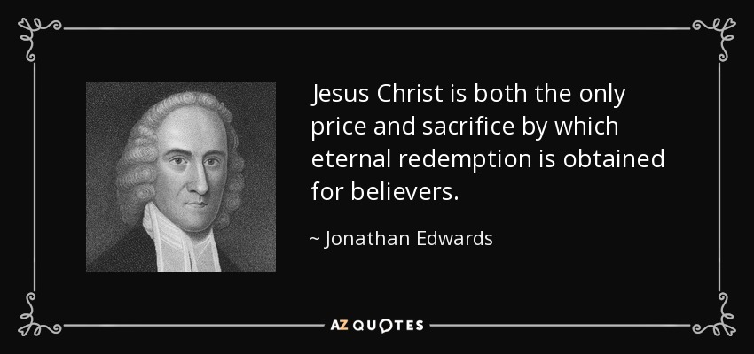 Jesus Christ is both the only price and sacrifice by which eternal redemption is obtained for believers. - Jonathan Edwards
