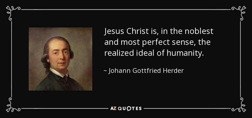 Jesus Christ is, in the noblest and most perfect sense, the realized ideal of humanity. - Johann Gottfried Herder