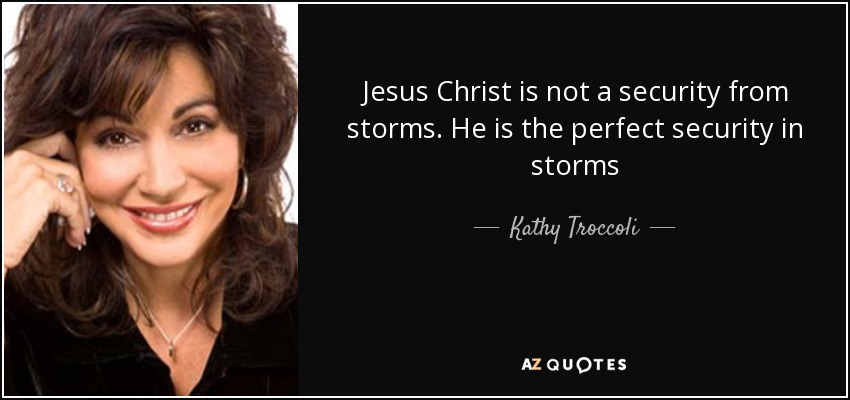 Jesus Christ is not a security from storms. He is the perfect security in storms - Kathy Troccoli