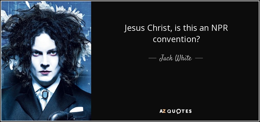 Jesus Christ, is this an NPR convention? - Jack White