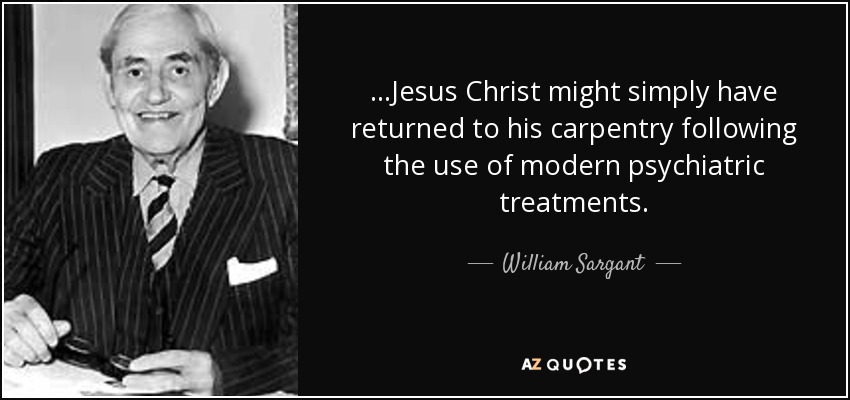 ...Jesus Christ might simply have returned to his carpentry following the use of modern psychiatric treatments. - William Sargant