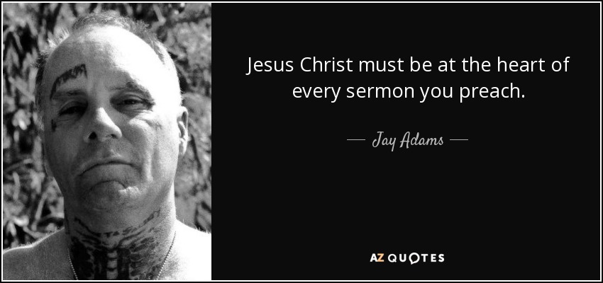 Jesus Christ must be at the heart of every sermon you preach. - Jay Adams