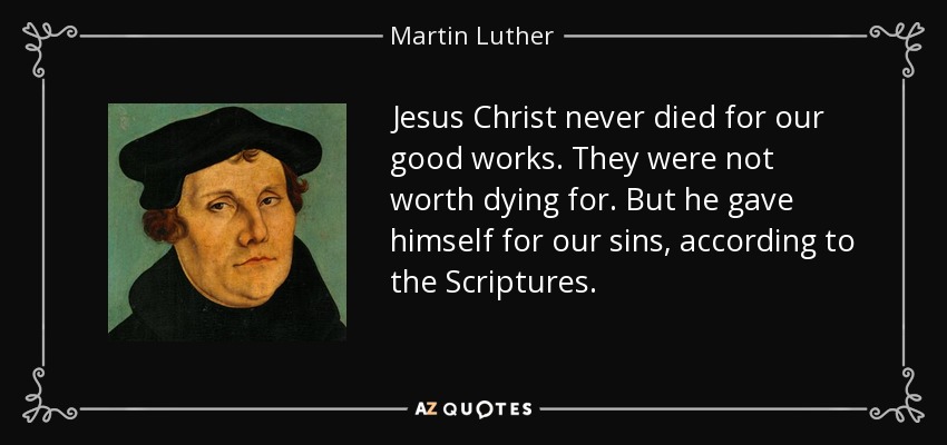 Jesus Christ never died for our good works. They were not worth dying for. But he gave himself for our sins, according to the Scriptures. - Martin Luther