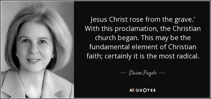 Jesus Christ rose from the grave.' With this proclamation, the Christian church began. This may be the fundamental element of Christian faith; certainly it is the most radical. - Elaine Pagels