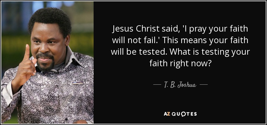 Jesus Christ said, 'I pray your faith will not fail.' This means your faith will be tested. What is testing your faith right now? - T. B. Joshua