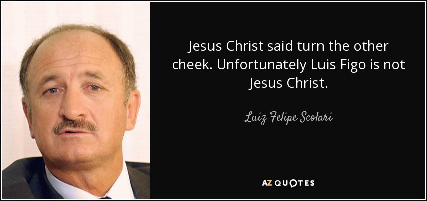 Jesus Christ said turn the other cheek. Unfortunately Luis Figo is not Jesus Christ. - Luiz Felipe Scolari