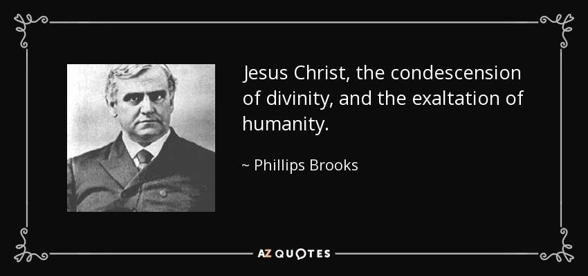 Jesus Christ, the condescension of divinity, and the exaltation of humanity. - Phillips Brooks