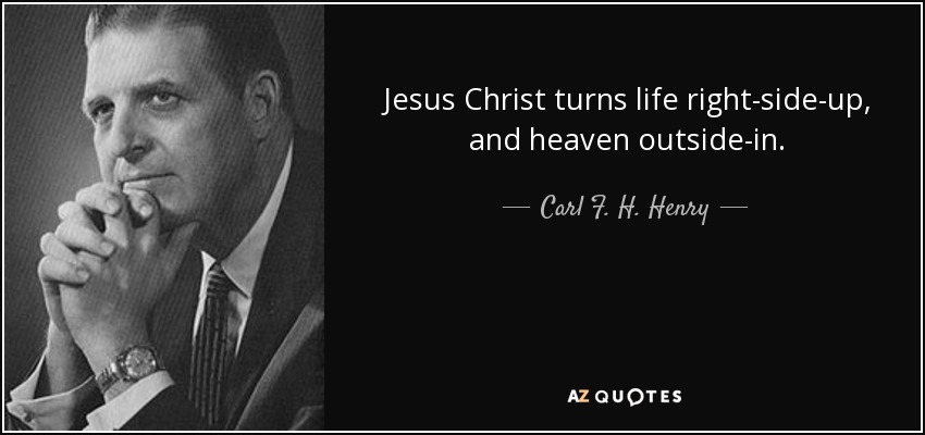 Jesus Christ turns life right-side-up, and heaven outside-in. - Carl F. H. Henry
