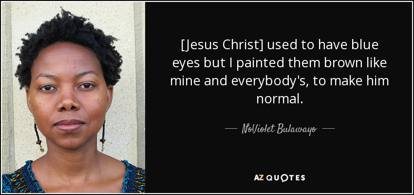 [Jesus Christ] used to have blue eyes but I painted them brown like mine and everybody's, to make him normal. - NoViolet Bulawayo