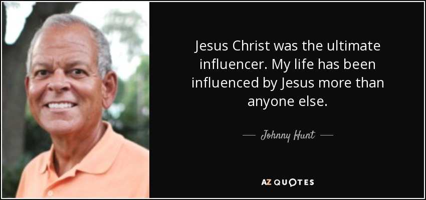 Jesus Christ was the ultimate influencer. My life has been influenced by Jesus more than anyone else. - Johnny Hunt