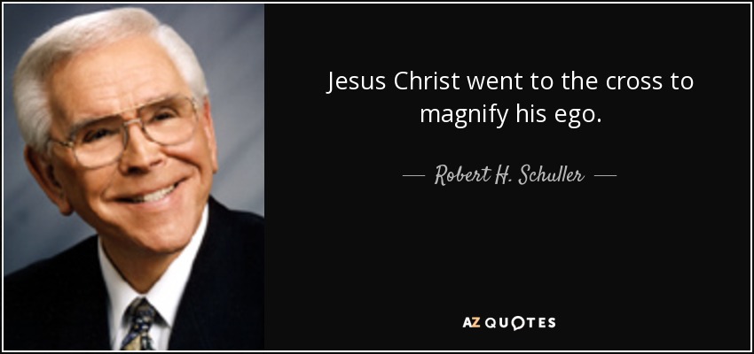 Jesus Christ went to the cross to magnify his ego. - Robert H. Schuller
