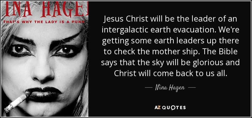 Jesus Christ will be the leader of an intergalactic earth evacuation. We're getting some earth leaders up there to check the mother ship. The Bible says that the sky will be glorious and Christ will come back to us all. - Nina Hagen