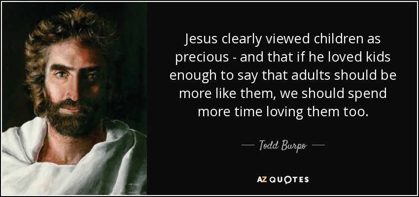Jesus clearly viewed children as precious - and that if he loved kids enough to say that adults should be more like them, we should spend more time loving them too. - Todd Burpo