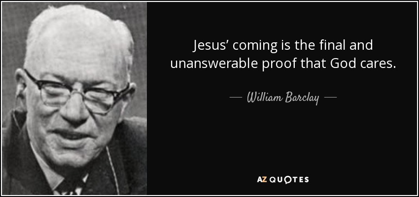Jesus’ coming is the final and unanswerable proof that God cares. - William Barclay
