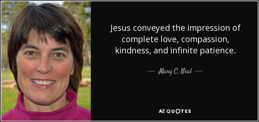 Jesus conveyed the impression of complete love, compassion, kindness, and infinite patience. - Mary C. Neal