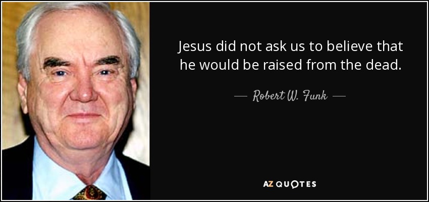 Jesus did not ask us to believe that he would be raised from the dead. - Robert W. Funk