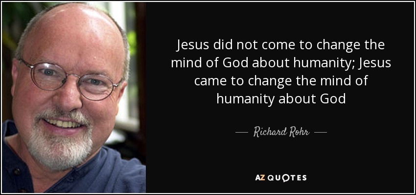 Jesus did not come to change the mind of God about humanity; Jesus came to change the mind of humanity about God - Richard Rohr