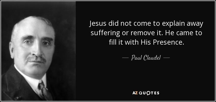 Jesus did not come to explain away suffering or remove it. He came to fill it with His Presence. - Paul Claudel