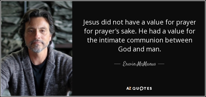 Jesus did not have a value for prayer for prayer's sake. He had a value for the intimate communion between God and man. - Erwin McManus
