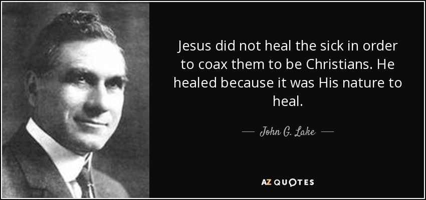 Jesus did not heal the sick in order to coax them to be Christians. He healed because it was His nature to heal. - John G. Lake