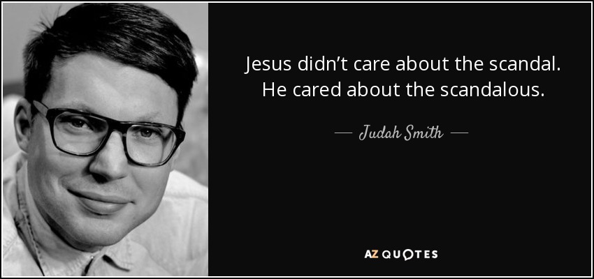 Jesus didn’t care about the scandal. He cared about the scandalous. - Judah Smith