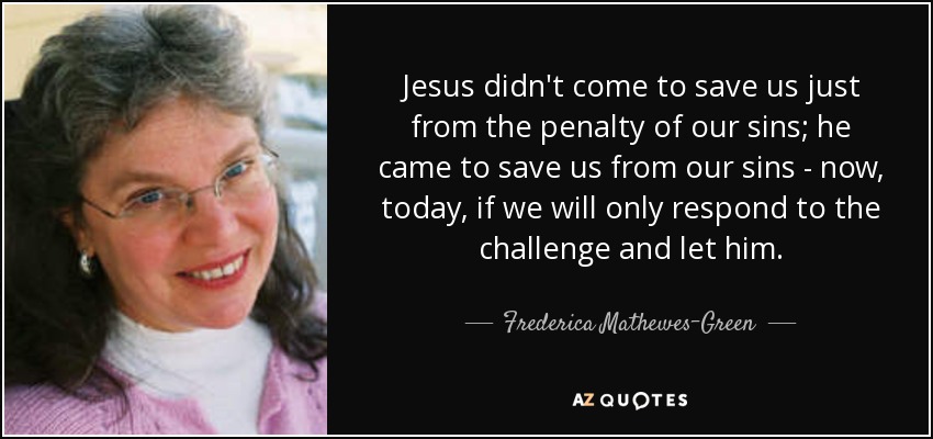 Jesus didn't come to save us just from the penalty of our sins; he came to save us from our sins - now, today, if we will only respond to the challenge and let him. - Frederica Mathewes-Green