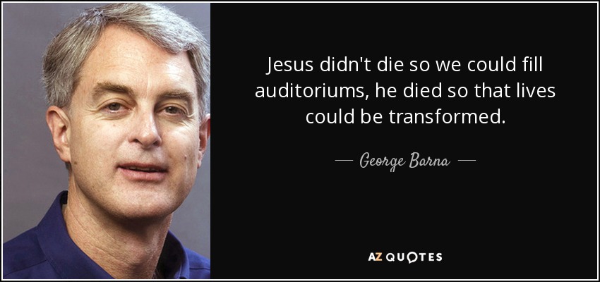 Jesus didn't die so we could fill auditoriums, he died so that lives could be transformed. - George Barna