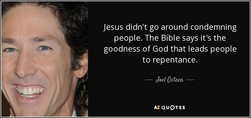 Jesus didn't go around condemning people. The Bible says it's the goodness of God that leads people to repentance. - Joel Osteen