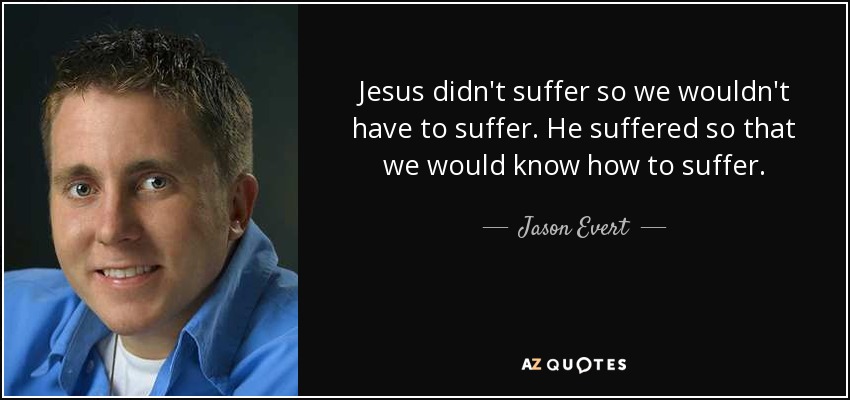 Jesus didn't suffer so we wouldn't have to suffer. He suffered so that we would know how to suffer. - Jason Evert