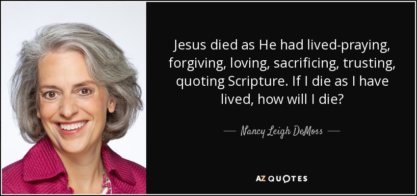 Jesus died as He had lived-praying, forgiving, loving, sacrificing, trusting, quoting Scripture. If I die as I have lived, how will I die? - Nancy Leigh DeMoss