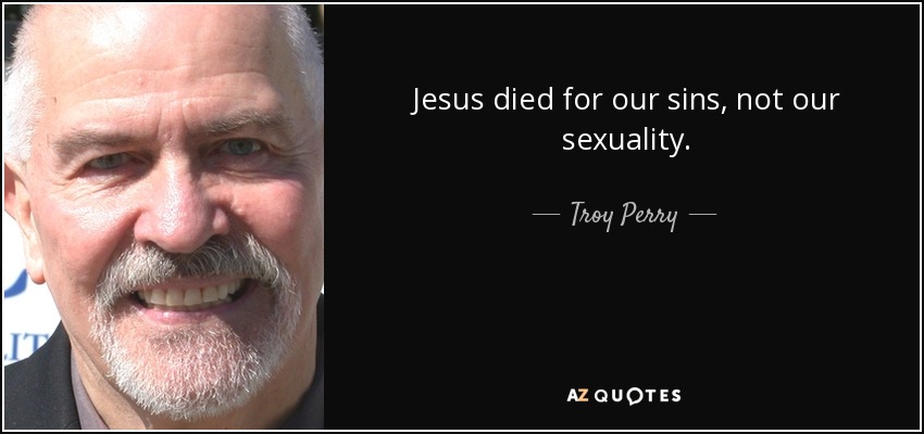 Jesus died for our sins, not our sexuality. - Troy Perry