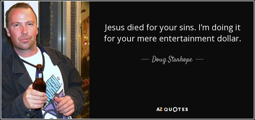 Jesus died for your sins. I'm doing it for your mere entertainment dollar. - Doug Stanhope
